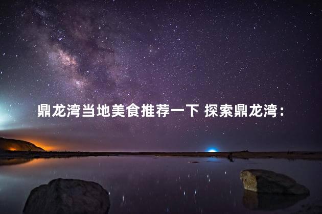 鼎龙湾当地美食推荐一下 探索鼎龙湾：美食指南